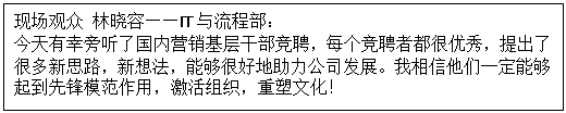 1603527607478574.gif 文本框: 现场观众 林晓容——IT与流程部: 今天有幸旁听了国内营销基层干部竞聘,每个竞聘者都很优秀,提出了很多新思路,新想法,能够很好地助力公司发展。我相信他们一定能够起到先锋模范作用,激活组织,重塑文化!